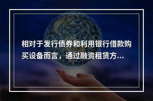 相对于发行债券和利用银行借款购买设备而言，通过融资租赁方式取