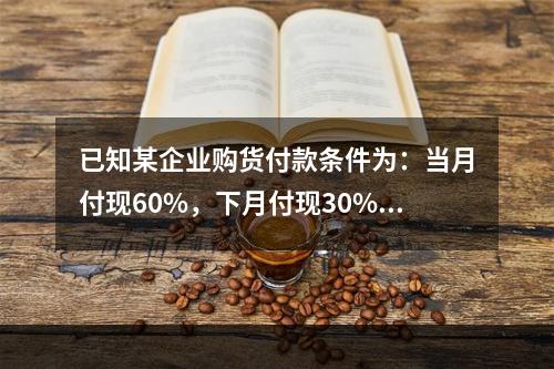 已知某企业购货付款条件为：当月付现60%，下月付现30%，在