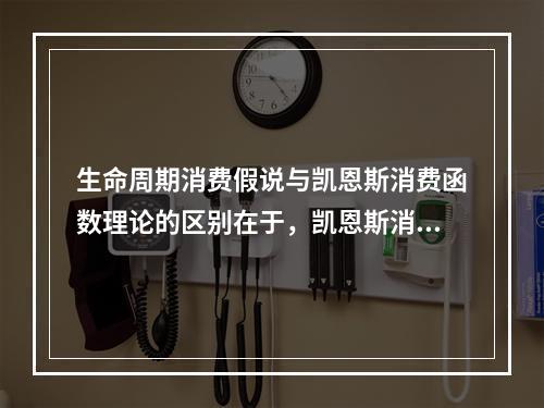 生命周期消费假说与凯恩斯消费函数理论的区别在于，凯恩斯消费函