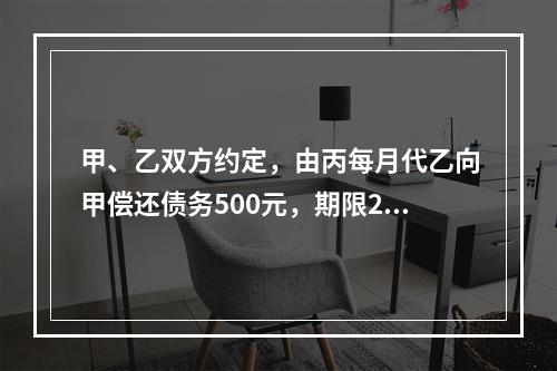 甲、乙双方约定，由丙每月代乙向甲偿还债务500元，期限2年。