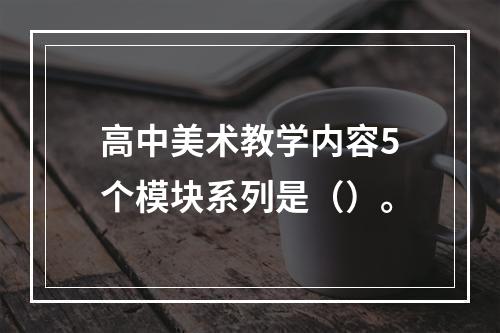 高中美术教学内容5个模块系列是（）。