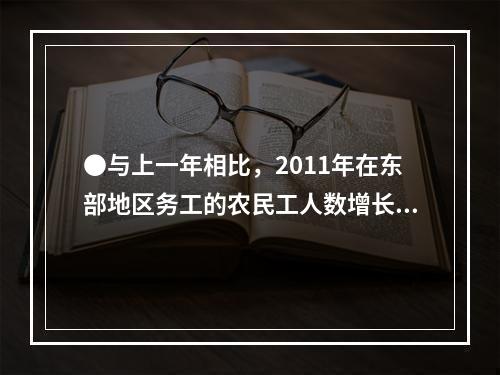 ●与上一年相比，2011年在东部地区务工的农民工人数增长率约