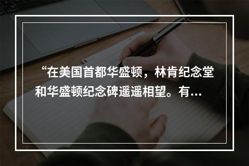 “在美国首都华盛顿，林肯纪念堂和华盛顿纪念碑遥遥相望。有人说