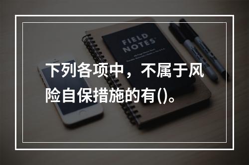 下列各项中，不属于风险自保措施的有()。