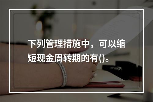 下列管理措施中，可以缩短现金周转期的有()。