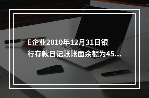 E企业2010年12月31日银行存款日记账账面余额为4560