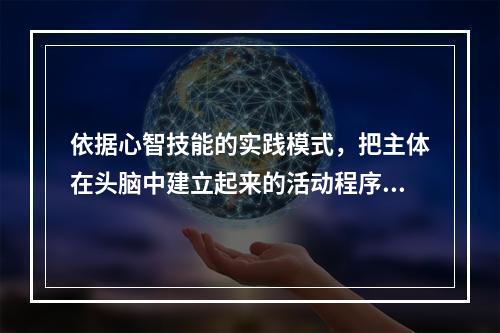 依据心智技能的实践模式，把主体在头脑中建立起来的活动程序计划