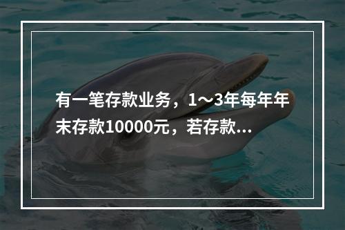 有一笔存款业务，1～3年每年年末存款10000元，若存款年利