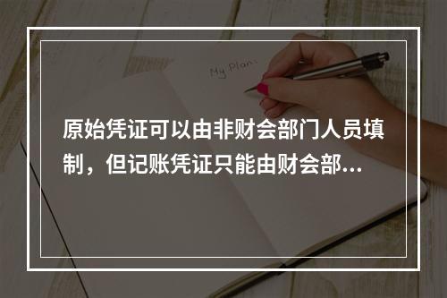 原始凭证可以由非财会部门人员填制，但记账凭证只能由财会部门人