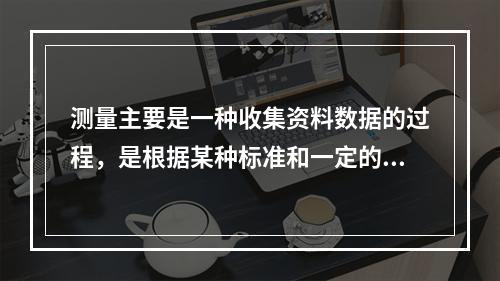 测量主要是一种收集资料数据的过程，是根据某种标准和一定的操作