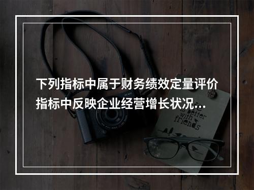 下列指标中属于财务绩效定量评价指标中反映企业经营增长状况的基