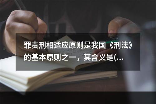 罪责刑相适应原则是我国《刑法》的基本原则之一，其含义是()。