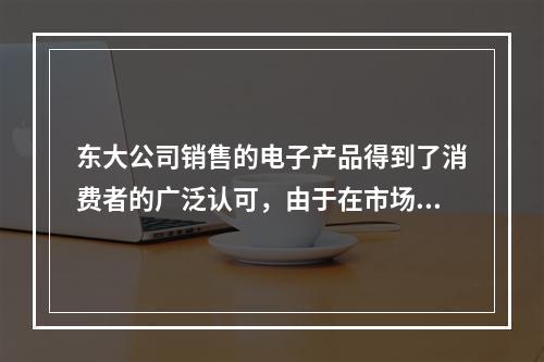 东大公司销售的电子产品得到了消费者的广泛认可，由于在市场上供