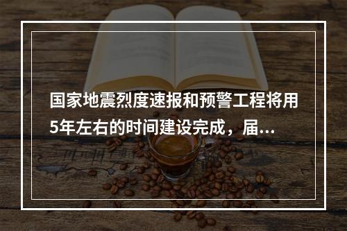 国家地震烈度速报和预警工程将用5年左右的时间建设完成，届时发