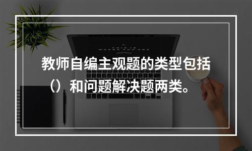 教师自编主观题的类型包括（）和问题解决题两类。