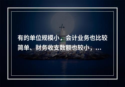 有的单位规模小，会计业务也比较简单、财务收支数额也较小，这样