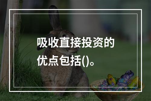 吸收直接投资的优点包括()。