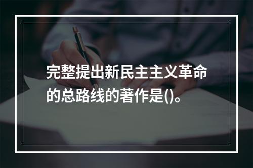 完整提出新民主主义革命的总路线的著作是()。