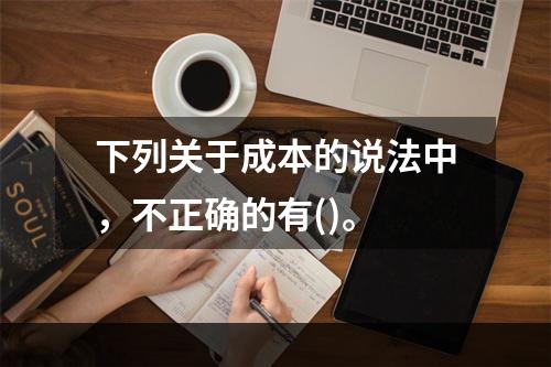 下列关于成本的说法中，不正确的有()。