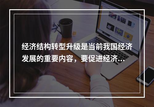 经济结构转型升级是当前我国经济发展的重要内容，要促进经济增长