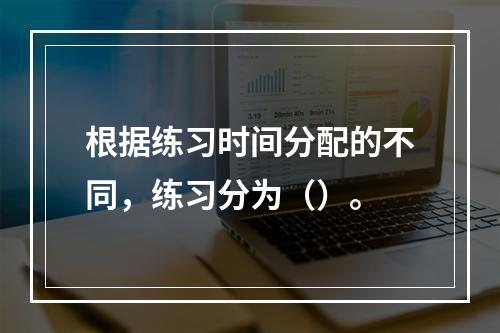 根据练习时间分配的不同，练习分为（）。