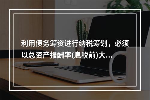 利用债务筹资进行纳税筹划，必须以总资产报酬率(息税前)大于债