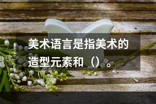 美术语言是指美术的造型元素和（）。