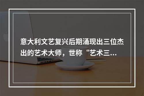 意大利文艺复兴后期涌现出三位杰出的艺术大师，世称“艺术三杰”