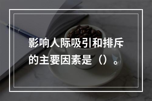 影响人际吸引和排斥的主要因素是（）。