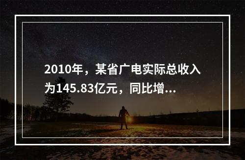 2010年，某省广电实际总收入为145.83亿元，同比增长3