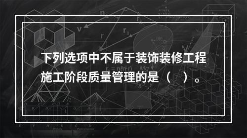 下列选项中不属于装饰装修工程施工阶段质量管理的是（　）。