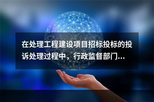 在处理工程建设项目招标投标的投诉处理过程中，行政监督部门负责