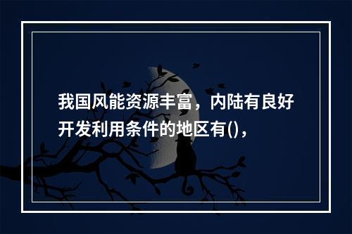 我国风能资源丰富，内陆有良好开发利用条件的地区有()，