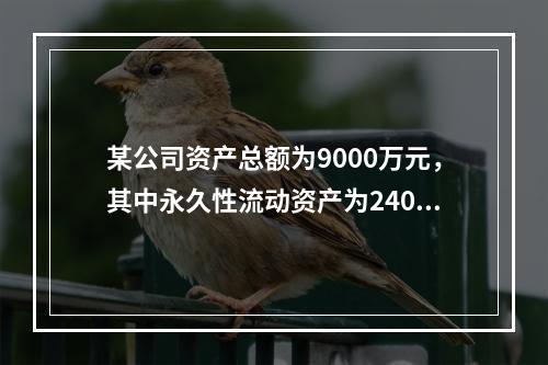 某公司资产总额为9000万元，其中永久性流动资产为2400万