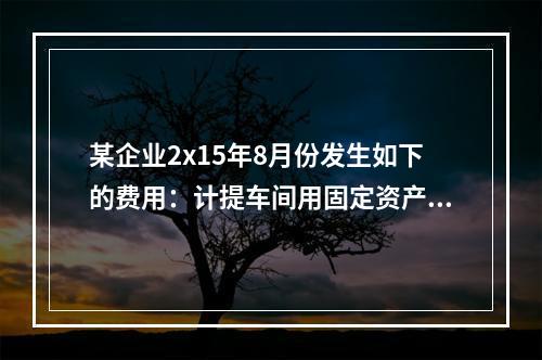 某企业2x15年8月份发生如下的费用：计提车间用固定资产折旧