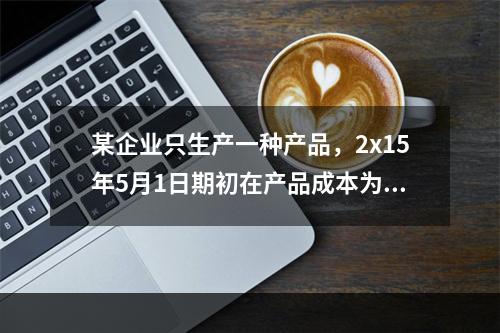 某企业只生产一种产品，2x15年5月1日期初在产品成本为7万