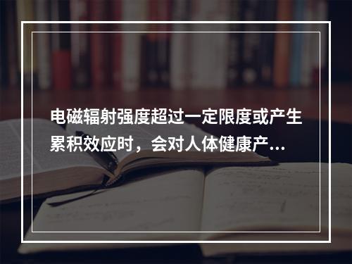 电磁辐射强度超过一定限度或产生累积效应时，会对人体健康产生不