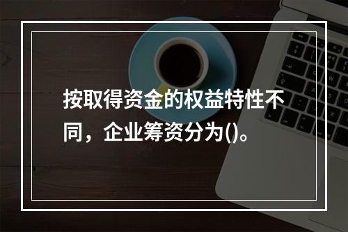 按取得资金的权益特性不同，企业筹资分为()。