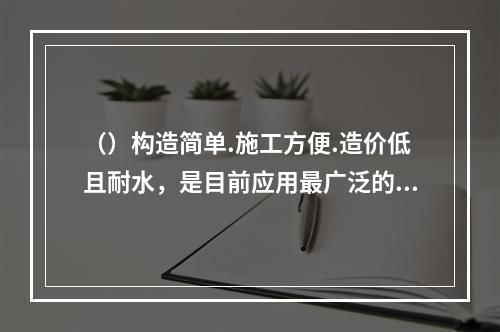 （）构造简单.施工方便.造价低且耐水，是目前应用最广泛的一种