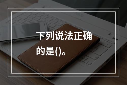 下列说法正确的是()。