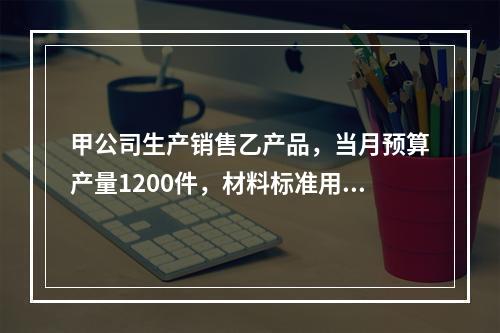 甲公司生产销售乙产品，当月预算产量1200件，材料标准用量5