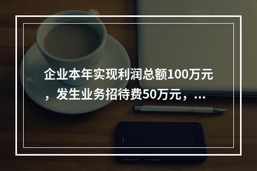 企业本年实现利润总额100万元，发生业务招待费50万元，税务