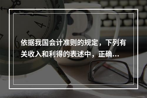 依据我国会计准则的规定，下列有关收入和利得的表述中，正确的是