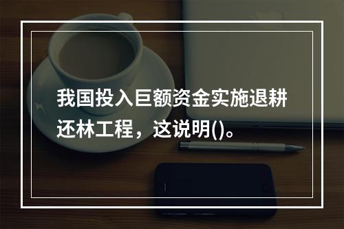 我国投入巨额资金实施退耕还林工程，这说明()。