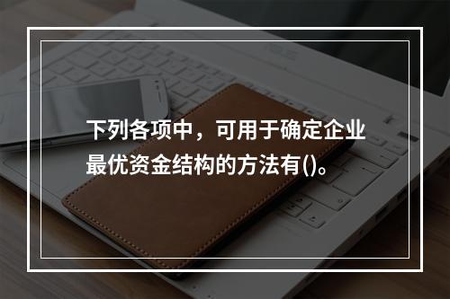 下列各项中，可用于确定企业最优资金结构的方法有()。