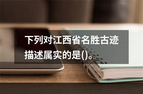 下列对江西省名胜古迹描述属实的是()。