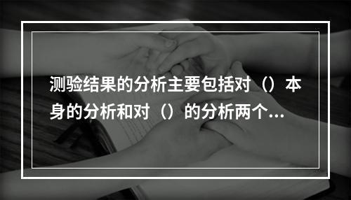 测验结果的分析主要包括对（）本身的分析和对（）的分析两个方面