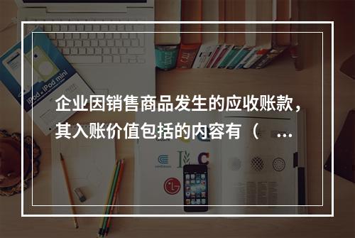 企业因销售商品发生的应收账款，其入账价值包括的内容有（　）。