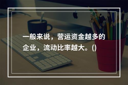 一般来说，营运资金越多的企业，流动比率越大。()