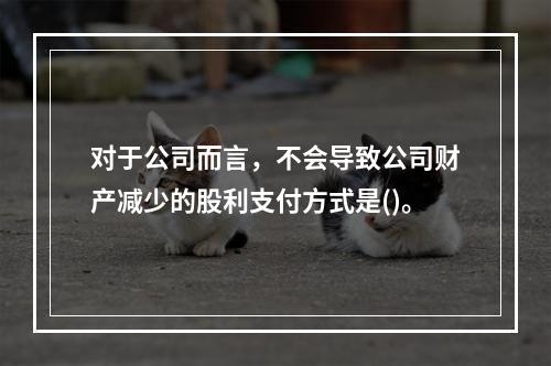 对于公司而言，不会导致公司财产减少的股利支付方式是()。